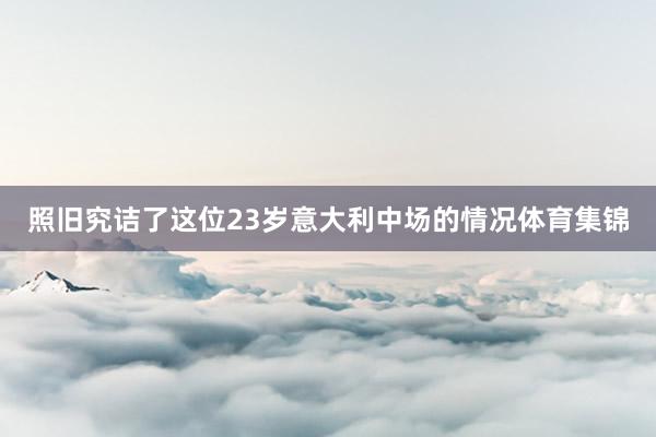 照旧究诘了这位23岁意大利中场的情况体育集锦