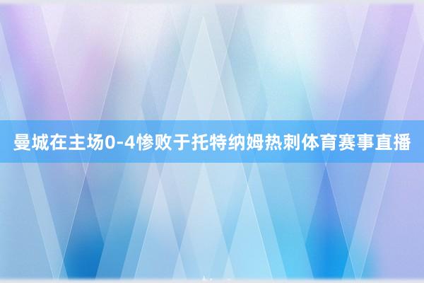 曼城在主场0-4惨败于托特纳姆热刺体育赛事直播