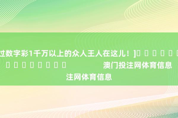 中过数字彩1千万以上的众人王人在这儿！]															                澳门投注网体育信息