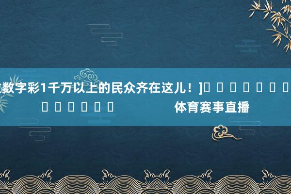 中过数字彩1千万以上的民众齐在这儿！]															                体育赛事直播