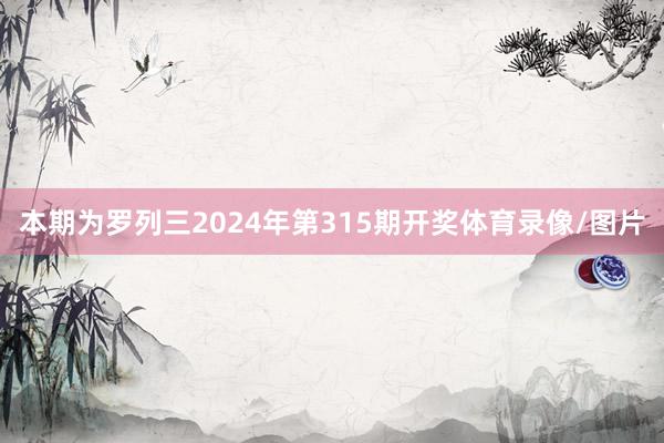 本期为罗列三2024年第315期开奖体育录像/图片