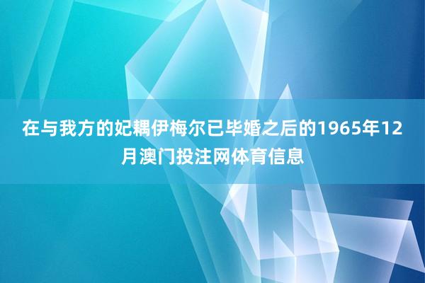 在与我方的妃耦伊梅尔已毕婚之后的1965年12月澳门投注网体育信息