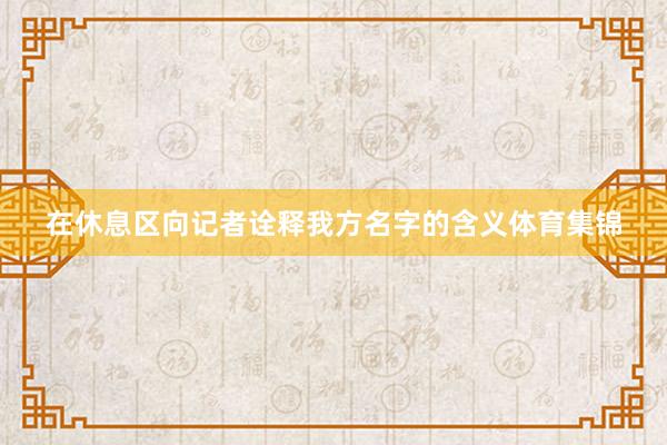 在休息区向记者诠释我方名字的含义体育集锦