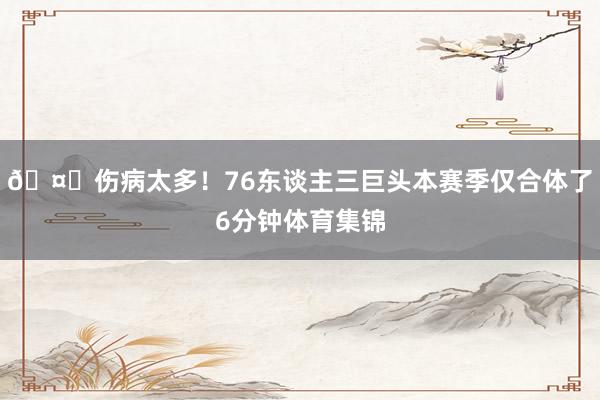 🤕伤病太多！76东谈主三巨头本赛季仅合体了6分钟体育集锦