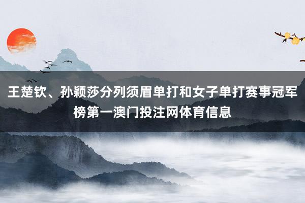 王楚钦、孙颖莎分列须眉单打和女子单打赛事冠军榜第一澳门投注网体育信息