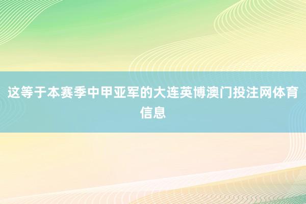 这等于本赛季中甲亚军的大连英博澳门投注网体育信息