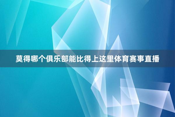 莫得哪个俱乐部能比得上这里体育赛事直播