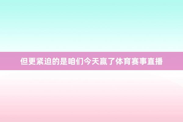 但更紧迫的是咱们今天赢了体育赛事直播