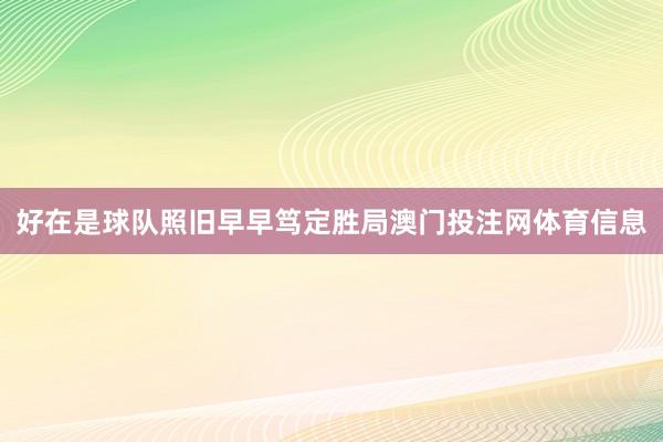 好在是球队照旧早早笃定胜局澳门投注网体育信息