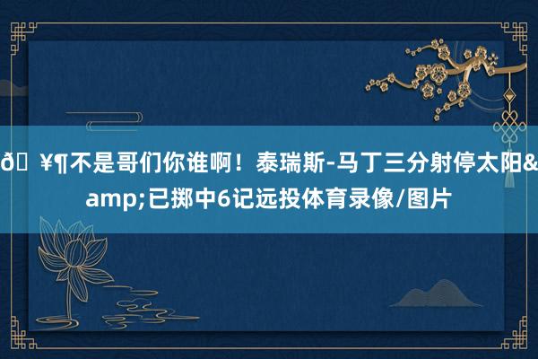 🥶不是哥们你谁啊！泰瑞斯-马丁三分射停太阳&已掷中6记远投体育录像/图片