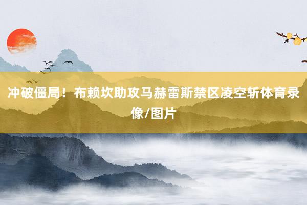 冲破僵局！布赖坎助攻马赫雷斯禁区凌空斩体育录像/图片