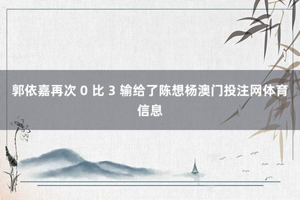 郭依嘉再次 0 比 3 输给了陈想杨澳门投注网体育信息