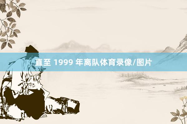 直至 1999 年离队体育录像/图片