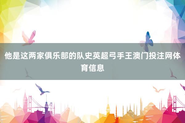 他是这两家俱乐部的队史英超弓手王澳门投注网体育信息