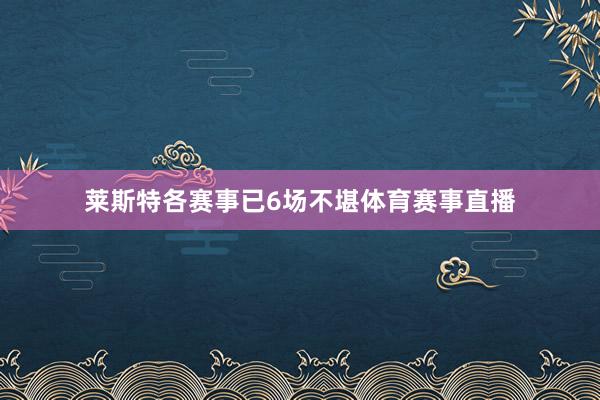 莱斯特各赛事已6场不堪体育赛事直播