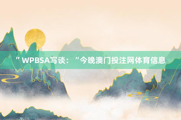 ”WPBSA写谈：“今晚澳门投注网体育信息