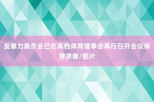 反暴力委员会已在高档体育理事会再行召开会议体育录像/图片