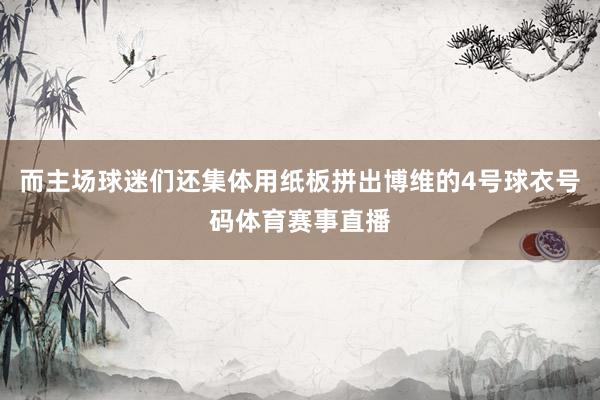 而主场球迷们还集体用纸板拼出博维的4号球衣号码体育赛事直播