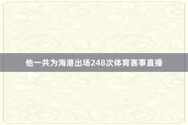 他一共为海港出场248次体育赛事直播