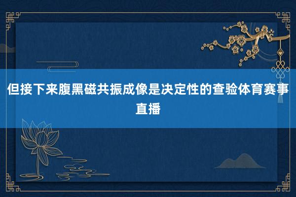 但接下来腹黑磁共振成像是决定性的查验体育赛事直播