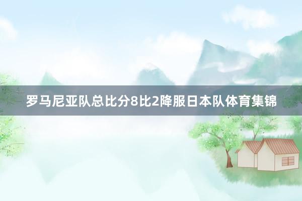 罗马尼亚队总比分8比2降服日本队体育集锦