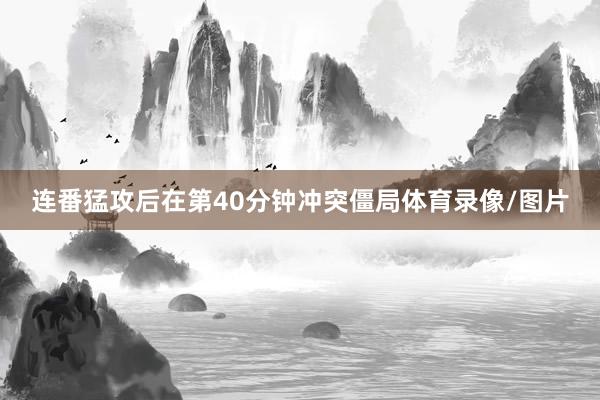 连番猛攻后在第40分钟冲突僵局体育录像/图片