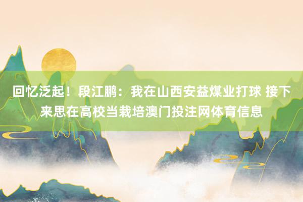 回忆泛起！段江鹏：我在山西安益煤业打球 接下来思在高校当栽培澳门投注网体育信息