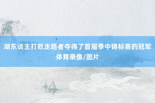 湖东谈主打败走路者夺得了首届季中锦标赛的冠军体育录像/图片