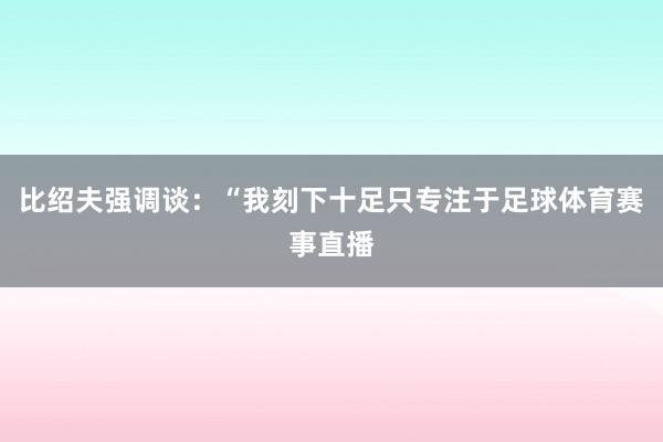 比绍夫强调谈：“我刻下十足只专注于足球体育赛事直播