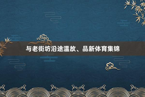 与老街坊沿途温故、品新体育集锦