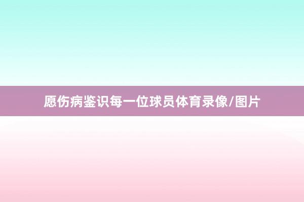 愿伤病鉴识每一位球员体育录像/图片