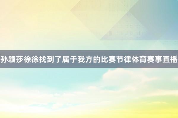 孙颖莎徐徐找到了属于我方的比赛节律体育赛事直播