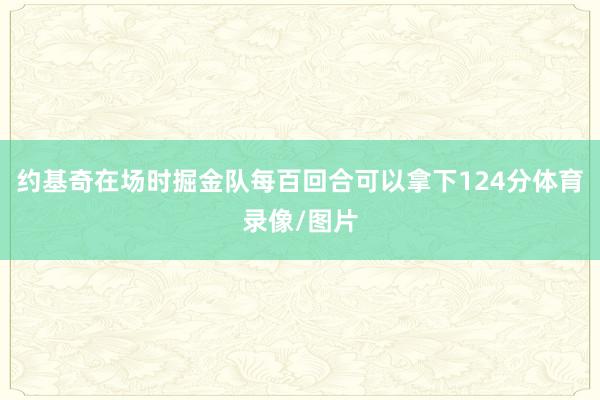 约基奇在场时掘金队每百回合可以拿下124分体育录像/图片