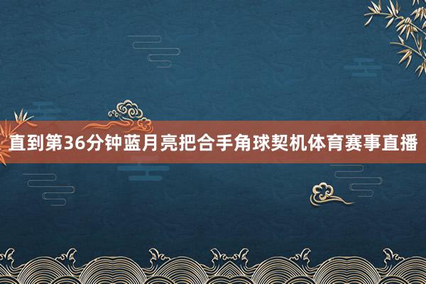 直到第36分钟蓝月亮把合手角球契机体育赛事直播