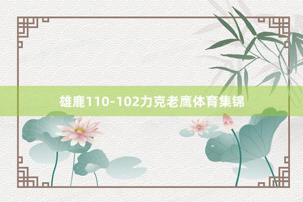 雄鹿110-102力克老鹰体育集锦