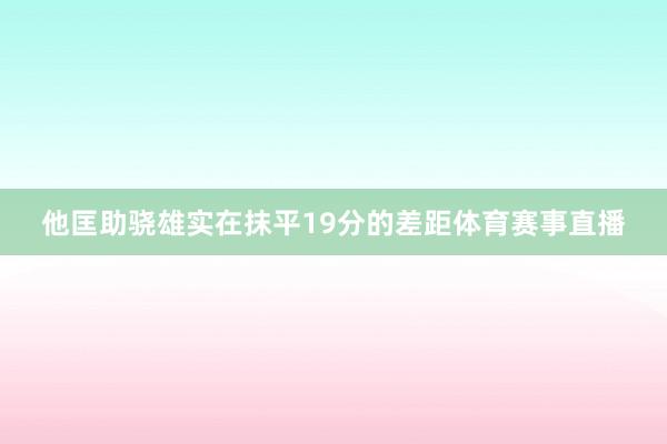 他匡助骁雄实在抹平19分的差距体育赛事直播