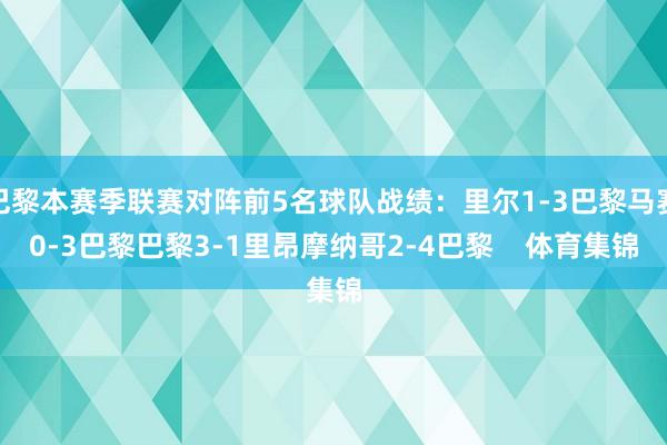 巴黎本赛季联赛对阵前5名球队战绩：里尔1-3巴黎马赛0-3巴黎巴黎3-1里昂摩纳哥2-4巴黎    体育集锦