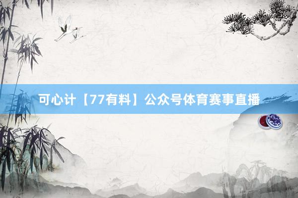 可心计【77有料】公众号体育赛事直播