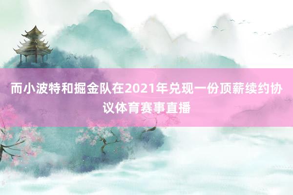 而小波特和掘金队在2021年兑现一份顶薪续约协议体育赛事直播