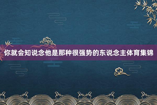 你就会知说念他是那种很强势的东说念主体育集锦