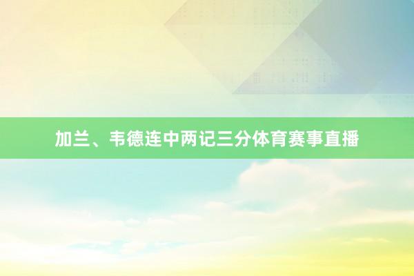 加兰、韦德连中两记三分体育赛事直播