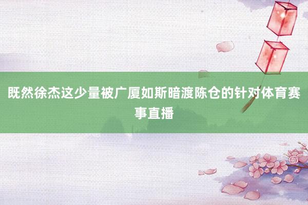 既然徐杰这少量被广厦如斯暗渡陈仓的针对体育赛事直播