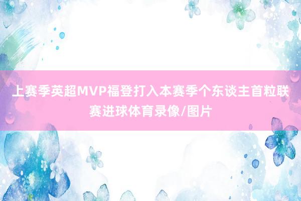 上赛季英超MVP福登打入本赛季个东谈主首粒联赛进球体育录像/图片