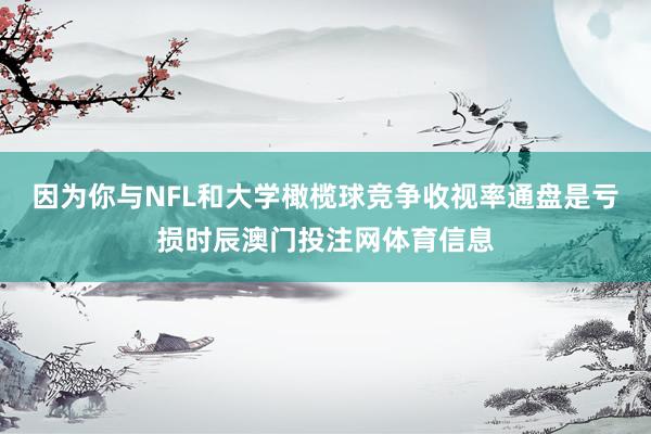 因为你与NFL和大学橄榄球竞争收视率通盘是亏损时辰澳门投注网体育信息