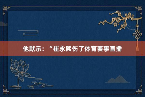 他默示：“崔永熙伤了体育赛事直播