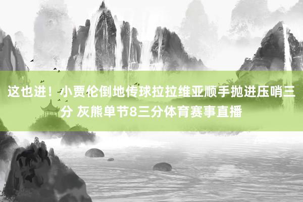 这也进！小贾伦倒地传球拉拉维亚顺手抛进压哨三分 灰熊单节8三分体育赛事直播