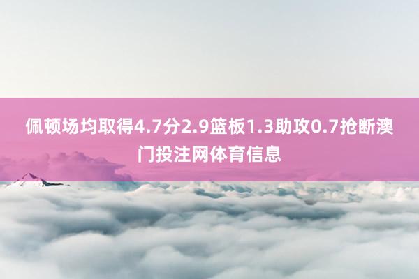 佩顿场均取得4.7分2.9篮板1.3助攻0.7抢断澳门投注网体育信息