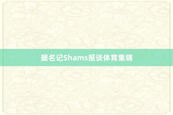 据名记Shams报谈体育集锦