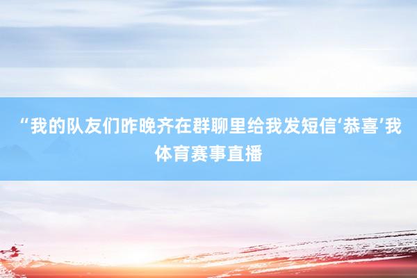 “我的队友们昨晚齐在群聊里给我发短信‘恭喜’我体育赛事直播