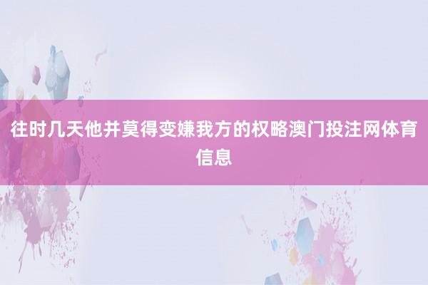 往时几天他并莫得变嫌我方的权略澳门投注网体育信息